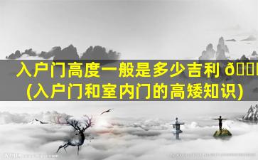 入户门高度一般是多少吉利 🐅 (入户门和室内门的高矮知识)